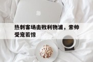 包含热刺客场击败利物浦，索帅受宠若惊的词条