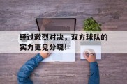 关于经过激烈对决，双方球队的实力更见分晓！的信息