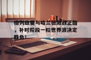 格列兹曼与哈兰德激战正酣，补时阶段一粒世界波决定胜负！