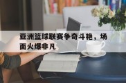 包含亚洲篮球联赛争奇斗艳，场面火爆非凡的词条