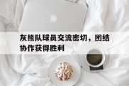 包含灰熊队球员交流密切，团结协作获得胜利的词条