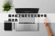 魔术后卫福尼尔在比赛中发挥出色