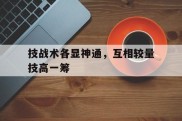关于技战术各显神通，互相较量技高一筹的信息