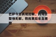 巴萨今日表现抢眼，内马尔整场无解，教练赛后亲自拥抱巴萨对内马尔