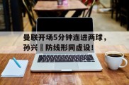 曼联开场5分钟连进两球，孙兴慜防线形同虚设！