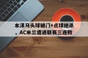 本泽马头球破门+点球绝杀，AC米兰遭遇联赛三连败