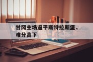甘冈主场逼平斯特拉斯堡，难分高下的简单介绍