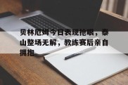 贝林厄姆今日表现抢眼，泰山整场无解，教练赛后亲自拥抱
