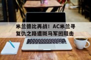 米兰德比再战！AC米兰寻复仇之路遭斑马军团阻击的简单介绍