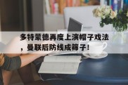 多特蒙德再度上演帽子戏法，曼联后防线成筛子！多特蒙德队