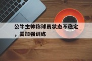 包含公牛主帅称球员状态不稳定，需加强训练的词条