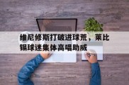 维尼修斯打破进球荒，莱比锡球迷集体高唱助威
