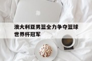 澳大利亚男篮全力争夺篮球世界杯冠军