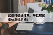 武磊打破进球荒，拜仁球迷集体高唱助威！球迷助威歌曲