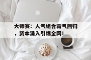 大师赛：人气组合霸气回归，资本涌入引爆全网！