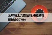 足球场上女性运动员的激情拼搏唤起狂热的简单介绍