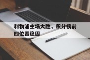 利物浦主场大胜，积分榜前四位置稳固的简单介绍