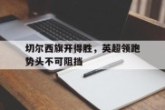 切尔西旗开得胜，英超领跑势头不可阻挡的简单介绍