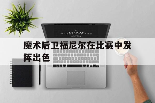 魔术后卫福尼尔在比赛中发挥出色