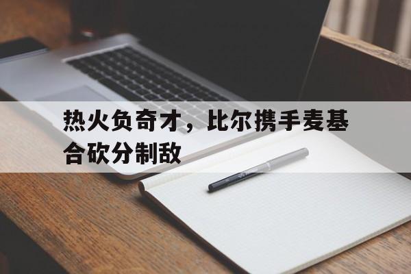 热火负奇才，比尔携手麦基合砍分制敌的简单介绍