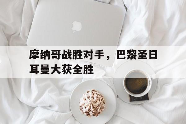 摩纳哥战胜对手，巴黎圣日耳曼大获全胜