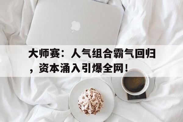 大师赛：人气组合霸气回归，资本涌入引爆全网！