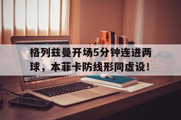 格列兹曼开场5分钟连进两球，本菲卡防线形同虚设！