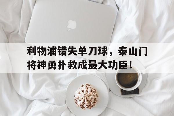 利物浦错失单刀球，泰山门将神勇扑救成最大功臣！