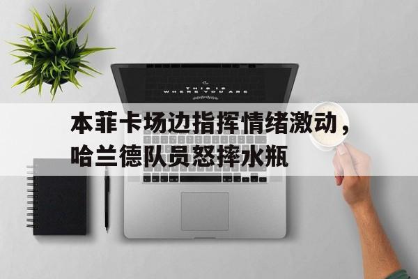 本菲卡场边指挥情绪激动，哈兰德队员怒摔水瓶